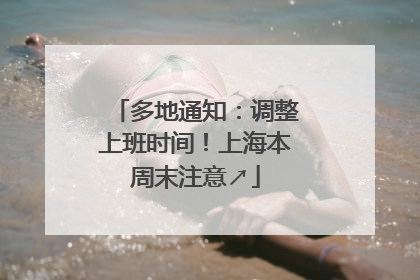 多地通知：调整上班时间！上海本周末注意↗