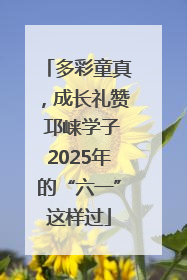 多彩童真，成长礼赞 邛崃学子2025年的“六一”这样过