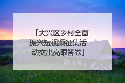 大兴区乡村全面振兴短视频征集活动交出亮眼答卷