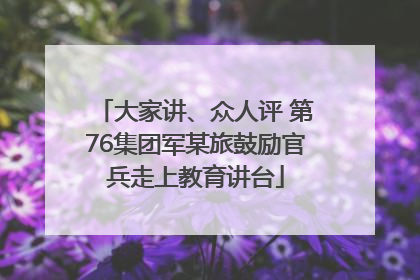 大家讲、众人评 第76集团军某旅鼓励官兵走上教育讲台