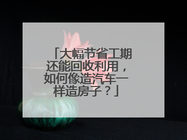 大幅节省工期还能回收利用，如何像造汽车一样造房子？