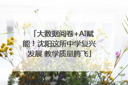 大数据阅卷+AI赋能！沈阳这所中学复兴发展 教学质量腾飞