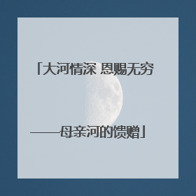 大河情深 恩赐无穷——母亲河的馈赠