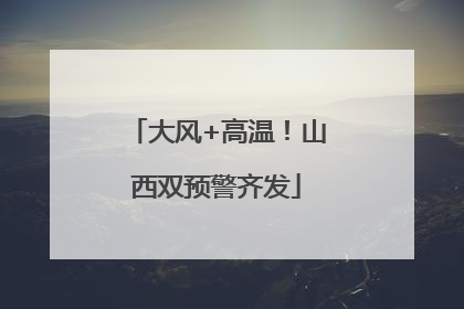 大风+高温！山西双预警齐发