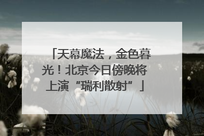 天幕魔法，金色暮光！北京今日傍晚将上演“瑞利散射”