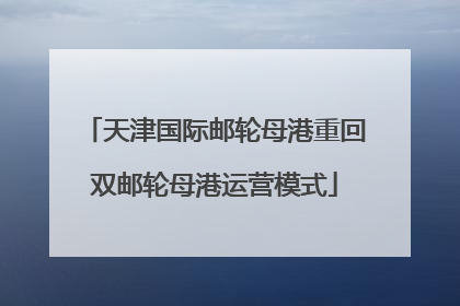 天津国际邮轮母港重回双邮轮母港运营模式