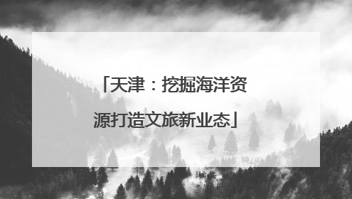 天津：挖掘海洋资源打造文旅新业态
