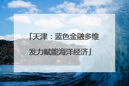 天津：蓝色金融多维发力赋能海洋经济