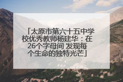 太原市第六十五中学校优秀教师杨建华：在26个字母间 发现每个生命的独特光芒