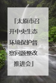 太原市召开中央生态环境保护督察问题整改推进会