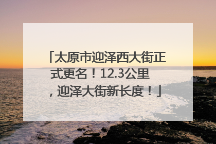 太原市迎泽西大街正式更名！12.3公里，迎泽大街新长度！