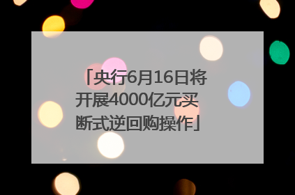 央行6月16日将开展4000亿元买断式逆回购操作