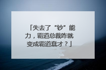 失去了“钞”能力，霸道总裁咋就变成霸道蠢才？