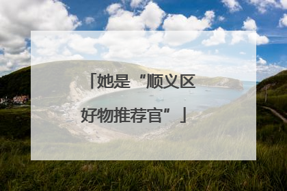 她是“顺义区好物推荐官”