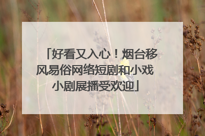 好看又入心！烟台移风易俗网络短剧和小戏小剧展播受欢迎