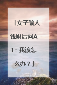女子骗人钱财后问AI：我该怎么办？