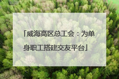 威海高区总工会：为单身职工搭建交友平台