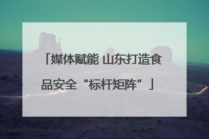 媒体赋能 山东打造食品安全“标杆矩阵”