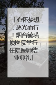 心怀梦想，逐光而行！烟台毓璜顶医院举行住院医师结业典礼