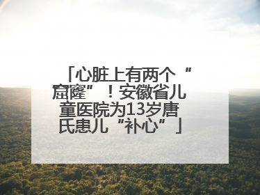 心脏上有两个“窟窿”！安徽省儿童医院为13岁唐氏患儿“补心”