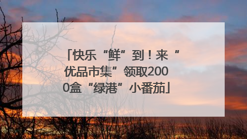 快乐“鲜”到！来“优品市集”领取2000盒“绿港”小番茄
