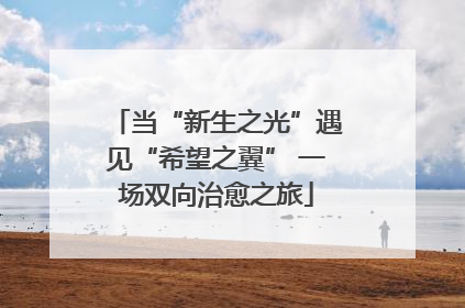 当“新生之光”遇见“希望之翼” 一场双向治愈之旅