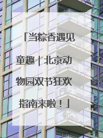 当粽香遇见童趣｜北京动物园双节狂欢指南来啦！
