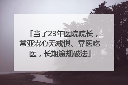 当了23年医院院长，常亚霖心无戒惧、靠医吃医，长期逾规破法