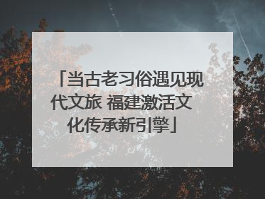 当古老习俗遇见现代文旅 福建激活文化传承新引擎