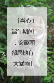 当心！端午期间，安徽南部局地有大暴雨