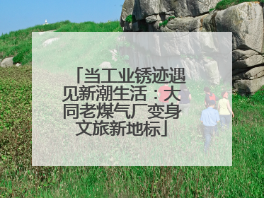 当工业锈迹遇见新潮生活：大同老煤气厂变身文旅新地标