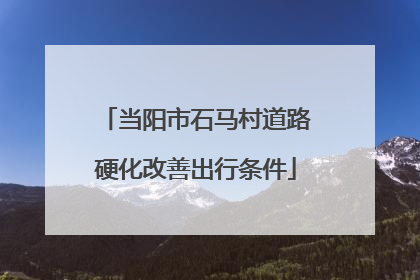当阳市石马村道路硬化改善出行条件