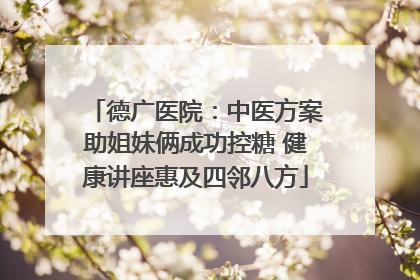 德广医院：中医方案助姐妹俩成功控糖 健康讲座惠及四邻八方