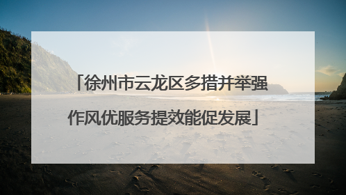 徐州市云龙区多措并举强作风优服务提效能促发展