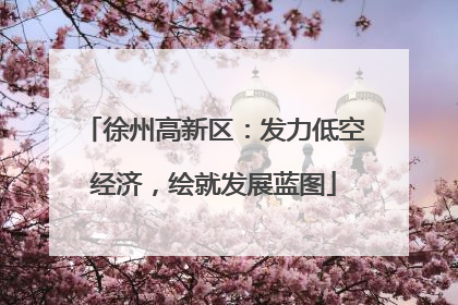 徐州高新区：发力低空经济，绘就发展蓝图