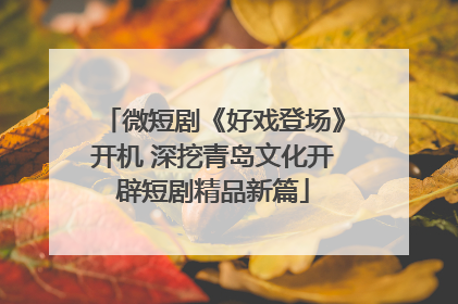 微短剧《好戏登场》开机 深挖青岛文化开辟短剧精品新篇