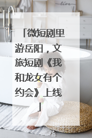 微短剧里游岳阳，文旅短剧《我和龙女有个约会》上线