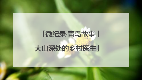 微纪录·青岛故事丨大山深处的乡村医生