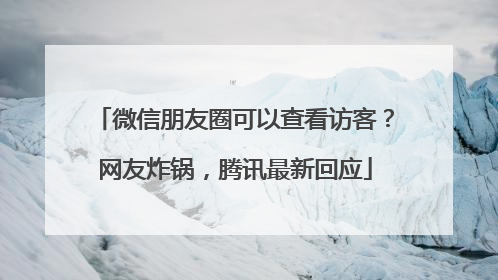 微信朋友圈可以查看访客？网友炸锅，腾讯最新回应