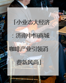 小业态大经济：济南中恒商城咖啡产业引领消费新风尚