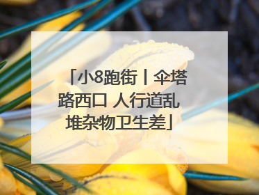 小8跑街丨伞塔路西口 人行道乱堆杂物卫生差