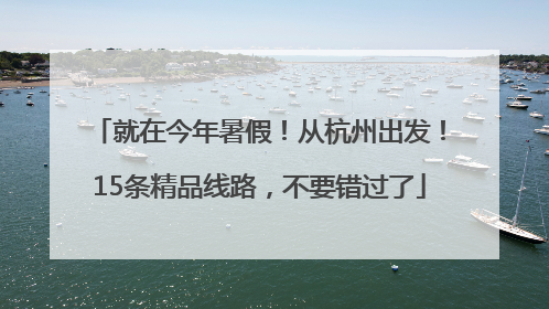 就在今年暑假！从杭州出发！15条精品线路，不要错过了