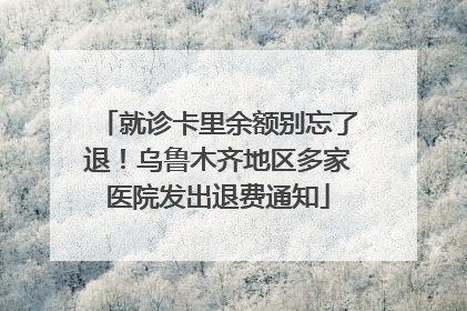 就诊卡里余额别忘了退！乌鲁木齐地区多家医院发出退费通知