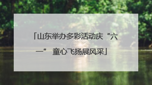山东举办多彩活动庆“六一” 童心飞扬展风采