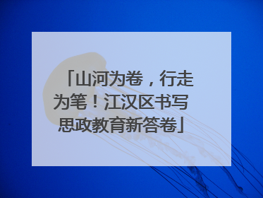 山河为卷，行走为笔！江汉区书写思政教育新答卷