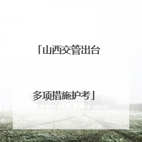 山西交管出台多项措施护考