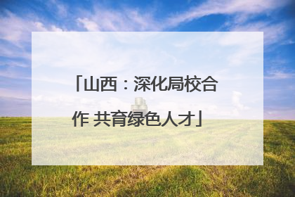 山西：深化局校合作 共育绿色人才
