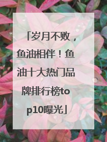 岁月不败，鱼油相伴！鱼油十大热门品牌排行榜top10曝光