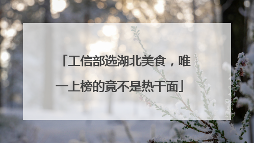 工信部选湖北美食，唯一上榜的竟不是热干面