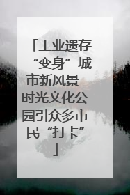 工业遗存“变身”城市新风景 时光文化公园引众多市民“打卡”